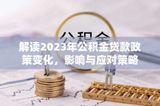 临江解读2023年公积金贷款政策变化，影响与应对策略