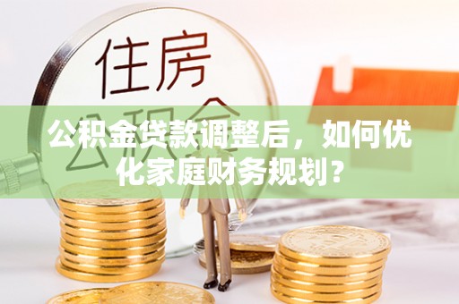临江公积金贷款调整后，如何优化家庭财务规划？