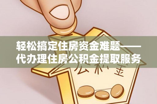 临江轻松搞定住房资金难题——代办理住房公积金提取服务详解