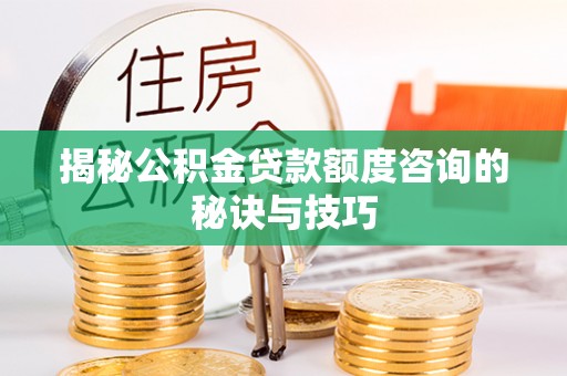 临江揭秘公积金贷款额度咨询的秘诀与技巧