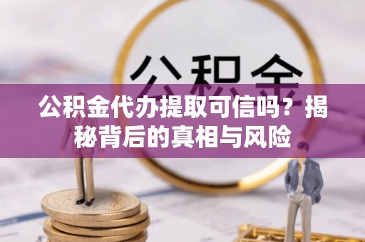 临江公积金代办提取可信吗？揭秘背后的真相与风险