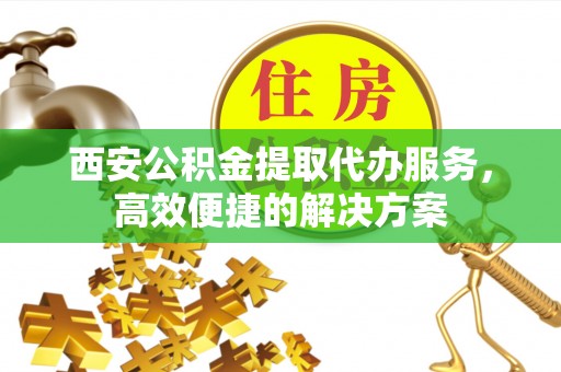 临江西安公积金提取代办服务，高效便捷的解决方案