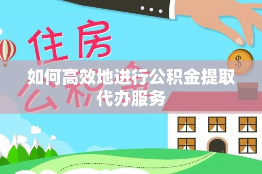 临江如何高效地进行公积金提取代办服务