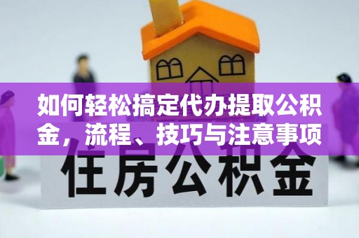临江如何轻松搞定代办提取公积金，流程、技巧与注意事项全解析
