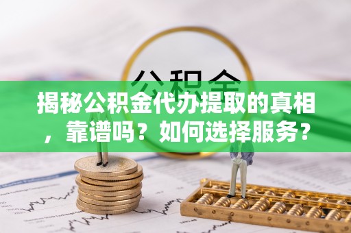临江揭秘公积金代办提取的真相，靠谱吗？如何选择服务？