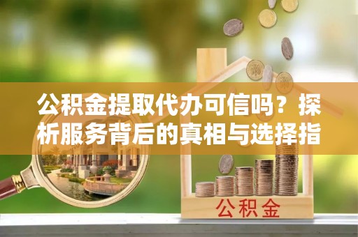 临江公积金提取代办可信吗？探析服务背后的真相与选择指南