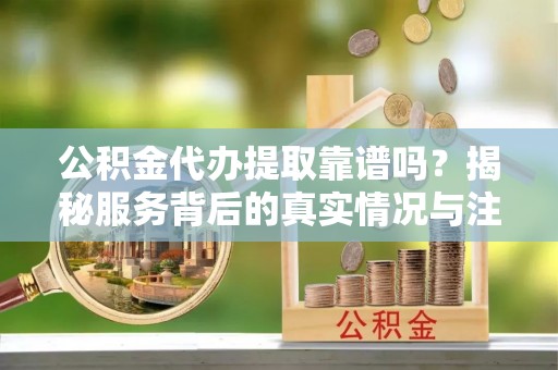 临江公积金代办提取靠谱吗？揭秘服务背后的真实情况与注意事项