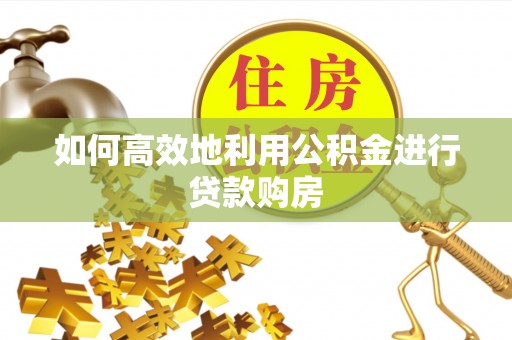 临江如何高效地利用公积金进行贷款购房