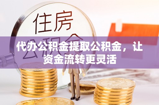 临江代办公积金提取公积金，让资金流转更灵活