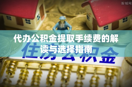 临江代办公积金提取手续费的解读与选择指南
