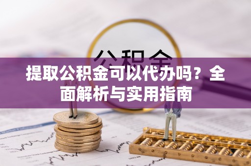 临江提取公积金可以代办吗？全面解析与实用指南