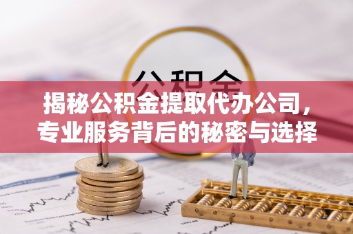 临江揭秘公积金提取代办公司，专业服务背后的秘密与选择指南