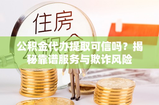 临江公积金代办提取可信吗？揭秘靠谱服务与欺诈风险