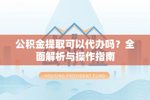 临江公积金提取可以代办吗？全面解析与操作指南