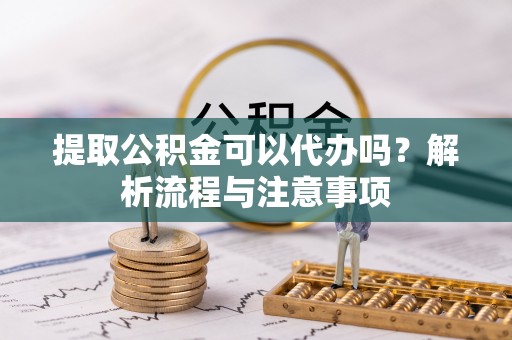 临江提取公积金可以代办吗？解析流程与注意事项