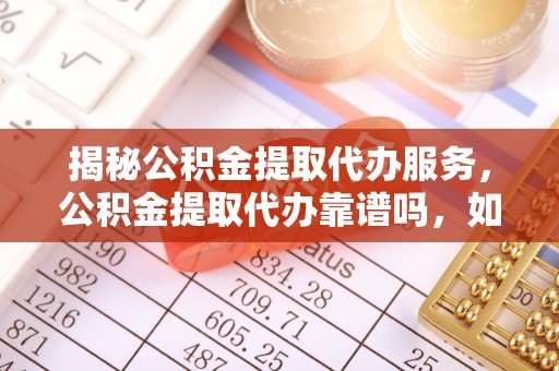 临江揭秘公积金提取代办服务，公积金提取代办靠谱吗，如何选择值得信赖的平台？