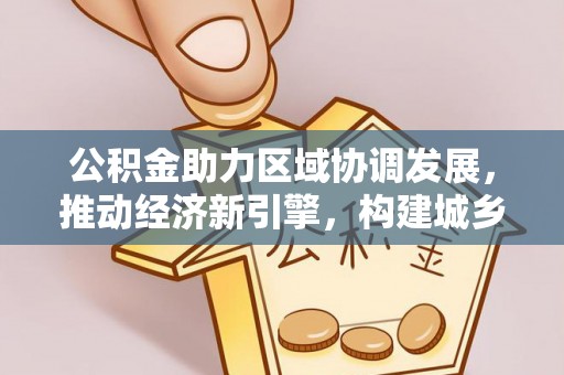 临江公积金助力区域协调发展，推动经济新引擎，构建城乡一体化新格局