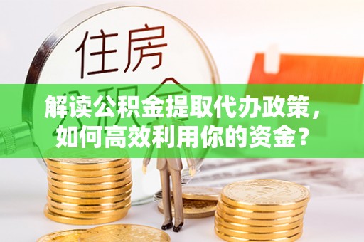 临江解读公积金提取代办政策，如何高效利用你的资金？