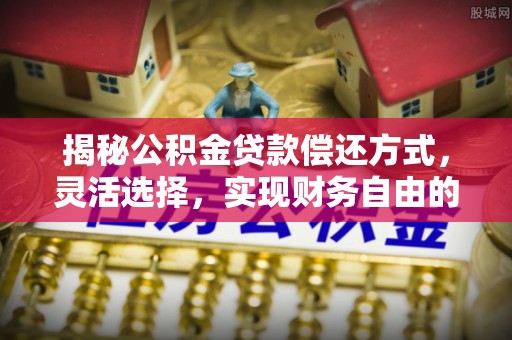 临江揭秘公积金贷款偿还方式，灵活选择，实现财务自由的智慧之道