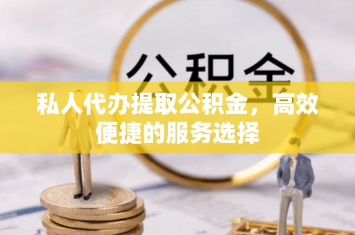 临江私人代办提取公积金，高效便捷的服务选择