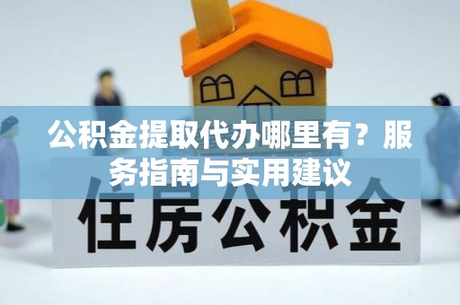 临江公积金提取代办哪里有？服务指南与实用建议