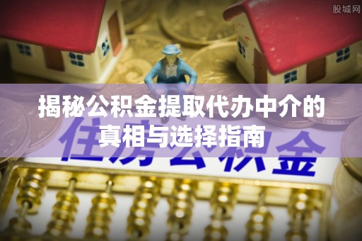 临江揭秘公积金提取代办中介的真相与选择指南