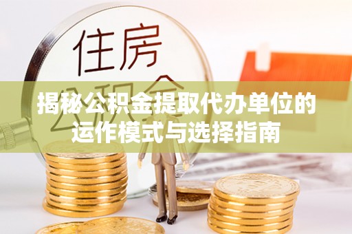 临江揭秘公积金提取代办单位的运作模式与选择指南