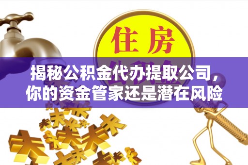 临江揭秘公积金代办提取公司，你的资金管家还是潜在风险？