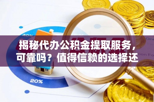 临江揭秘代办公积金提取服务，可靠吗？值得信赖的选择还是潜在风险？