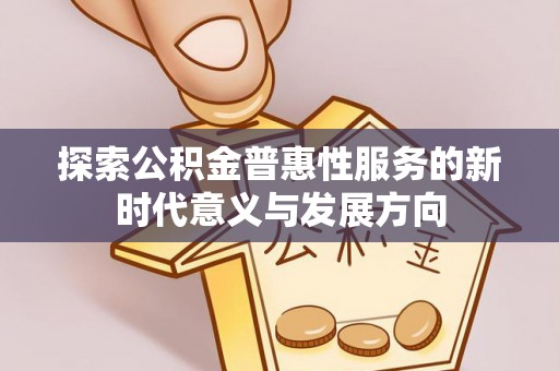 临江探索公积金普惠性服务的新时代意义与发展方向